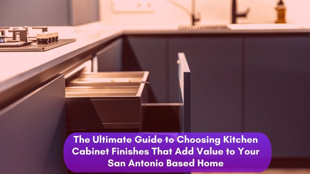 Choosing Kitchen Cabinet Finishes Guide- The Ultimate Options That Add Value to Your San Antonio Home | Cabinet Bazaar
