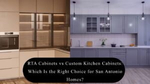 RTA Cabinets vs Custom Kitchen Cabinets: Which Is the Right Choice for San Antonio Homes?
