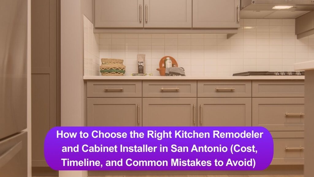 How to Choose the Right Kitchen Remodeler and Cabinet Installer in San Antonio (Cost, Timeline, and Common Mistakes to Avoid)